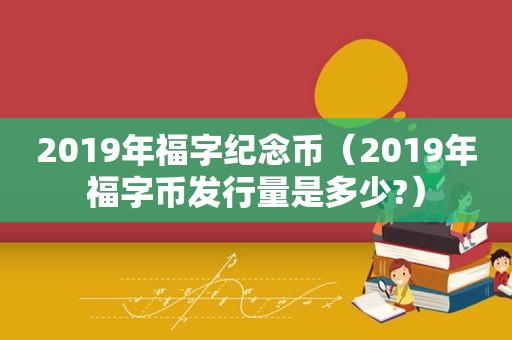 2019年福字纪念币（2019年福字币发行量是多少?）