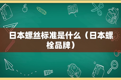 日本螺丝标准是什么（日本螺栓品牌）