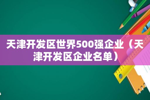 天津开发区世界500强企业（天津开发区企业名单）