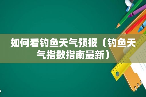 如何看钓鱼天气预报（钓鱼天气指数指南最新）