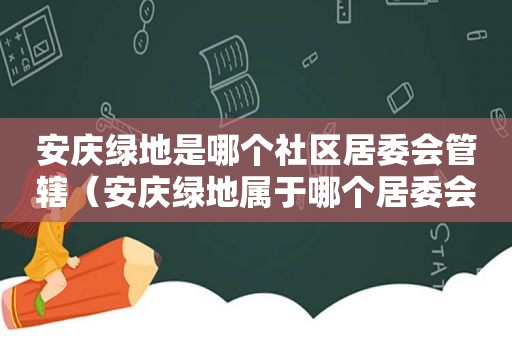 安庆绿地是哪个社区居委会管辖（安庆绿地属于哪个居委会）