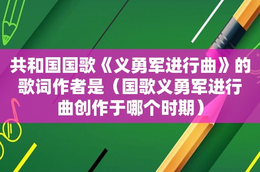 共和国国歌《义勇军进行曲》的歌词作者是（国歌义勇军进行曲创作于哪个时期）