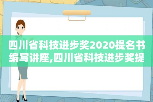 四川省科技进步奖2020提名书编写讲座,四川省科技进步奖提名公示