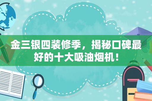 金三银四装修季，揭秘口碑最好的十大吸油烟机！