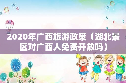 2020年广西旅游政策（湖北景区对广西人免费开放吗）