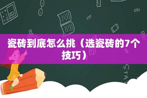 瓷砖到底怎么挑（选瓷砖的7个技巧）