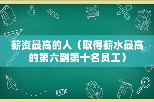 薪资最高的人（取得薪水最高的第六到第十名员工）