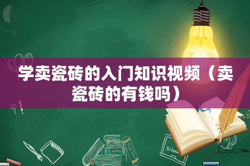 学卖瓷砖的入门知识视频（卖瓷砖的有钱吗）