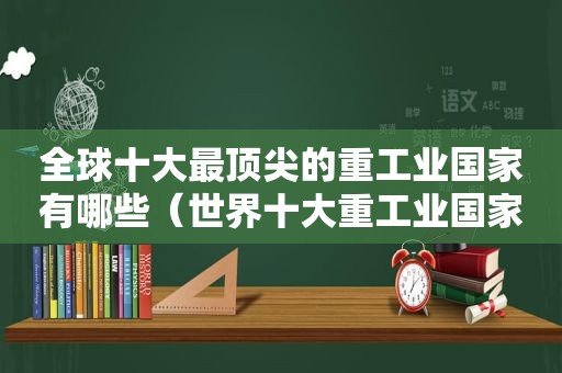 全球十大最顶尖的重工业国家有哪些（世界十大重工业国家）