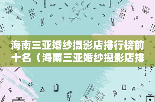 海南三亚婚纱摄影店排行榜前十名（海南三亚婚纱摄影店排行榜最新）