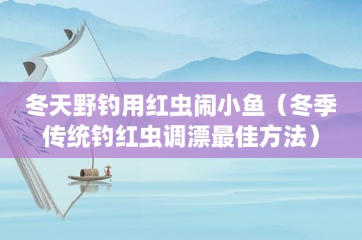 冬天野钓用红虫闹小鱼（冬季传统钓红虫调漂最佳方法）