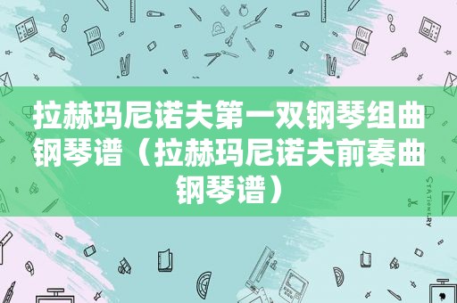 拉赫玛尼诺夫第一双钢琴组曲钢琴谱（拉赫玛尼诺夫前奏曲钢琴谱）