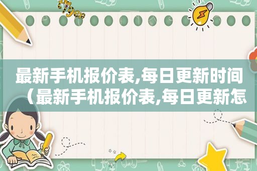 最新手机报价表,每日更新时间（最新手机报价表,每日更新怎么设置）