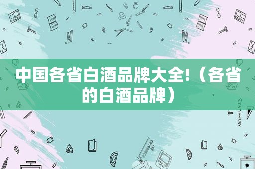 中国各省白酒品牌大全!（各省的白酒品牌）