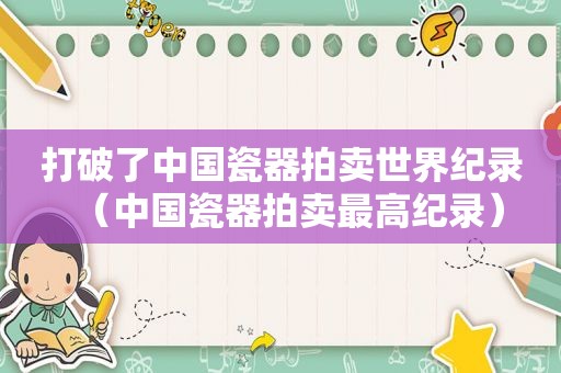 打破了中国瓷器拍卖世界纪录（中国瓷器拍卖最高纪录）