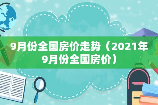 9月份全国房价走势（2021年9月份全国房价）