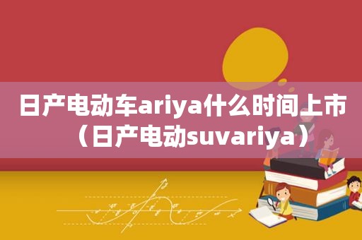 日产电动车ariya什么时间上市（日产电动suvariya）