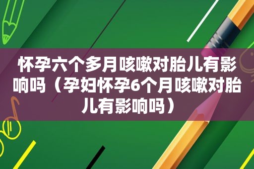 怀孕六个多月咳嗽对胎儿有影响吗（孕妇怀孕6个月咳嗽对胎儿有影响吗）