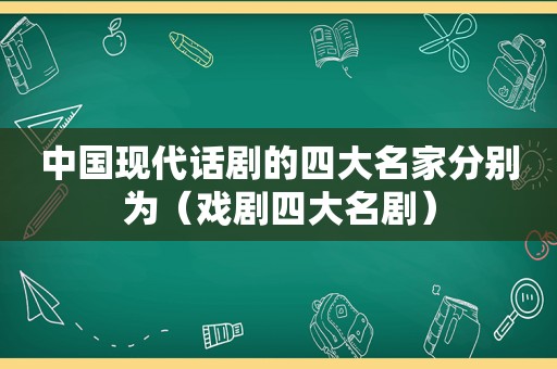 中国现代话剧的四大名家分别为（戏剧四大名剧）