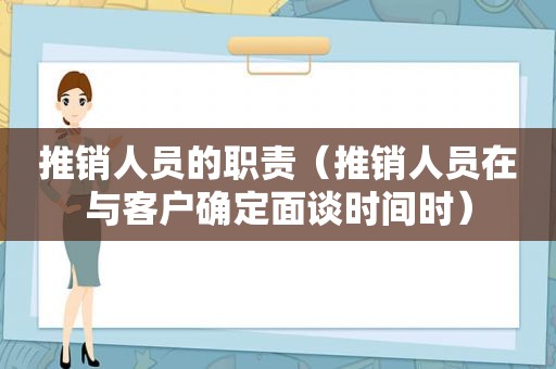 推销人员的职责（推销人员在与客户确定面谈时间时）