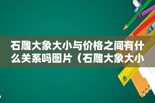 石雕大象大小与价格之间有什么关系吗图片（石雕大象大小与价格之间有什么关系吗视频）