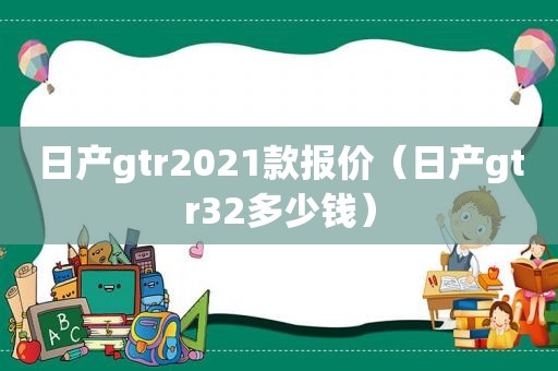 日产gtr2021款报价（日产gtr32多少钱）