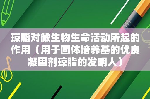 琼脂对微生物生命活动所起的作用（用于固体培养基的优良凝固剂琼脂的发明人）