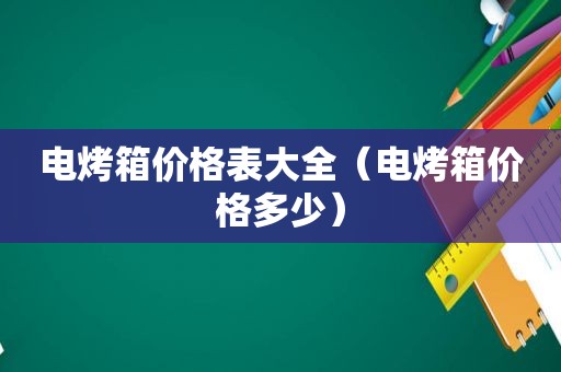 电烤箱价格表大全（电烤箱价格多少）