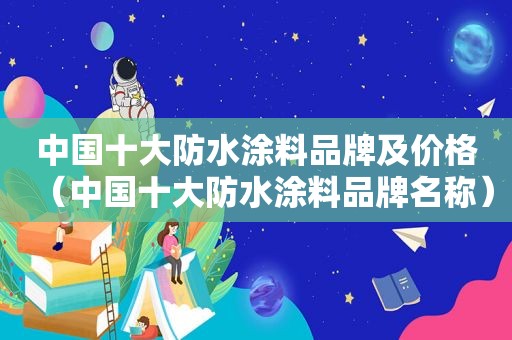 中国十大防水涂料品牌及价格（中国十大防水涂料品牌名称）