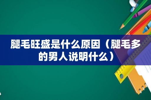 腿毛旺盛是什么原因（腿毛多的男人说明什么）