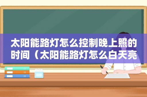 太阳能路灯怎么控制晚上照的时间（太阳能路灯怎么白天亮）