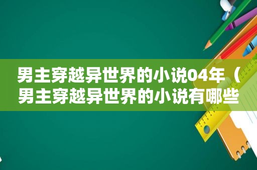 男主穿越异世界的小说04年（男主穿越异世界的小说有哪些）