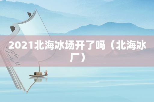 2021北海冰场开了吗（北海冰厂）