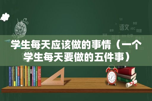 学生每天应该做的事情（一个学生每天要做的五件事）