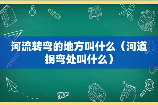 河流转弯的地方叫什么（河道拐弯处叫什么）