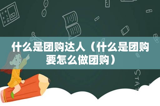 什么是团购达人（什么是团购要怎么做团购）