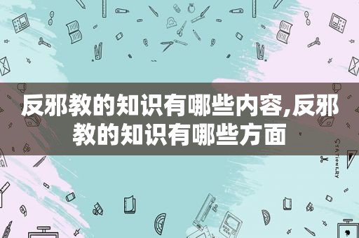 反邪教的知识有哪些内容,反邪教的知识有哪些方面