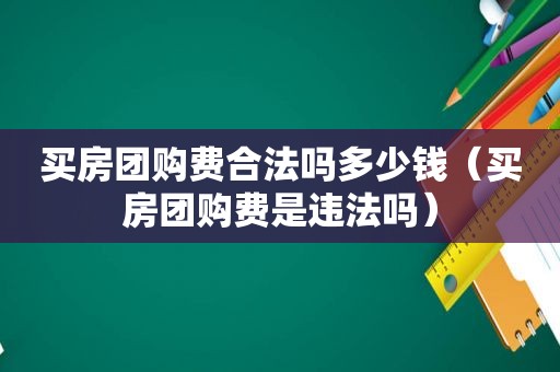 买房团购费合法吗多少钱（买房团购费是违法吗）