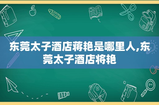 东莞太子酒店蒋艳是哪里人,东莞太子酒店将艳