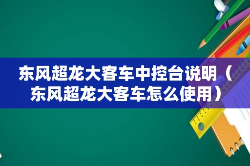 东风超龙大客车中控台说明（东风超龙大客车怎么使用）