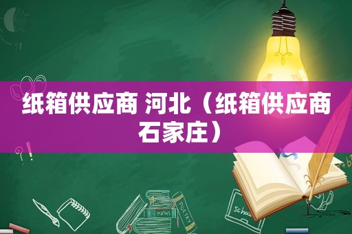 纸箱供应商 河北（纸箱供应商 石家庄）