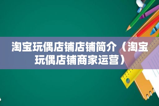 淘宝玩偶店铺店铺简介（淘宝玩偶店铺商家运营）