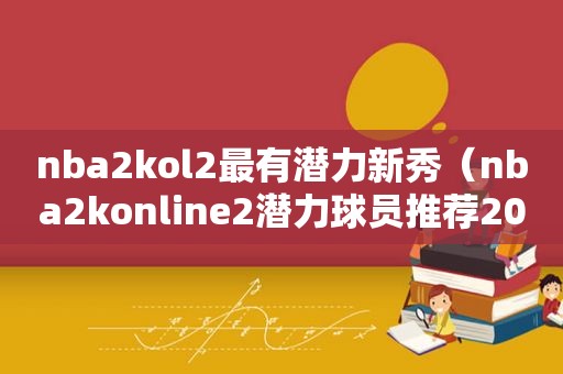 nba2kol2最有潜力新秀（nba2konline2潜力球员推荐2020）