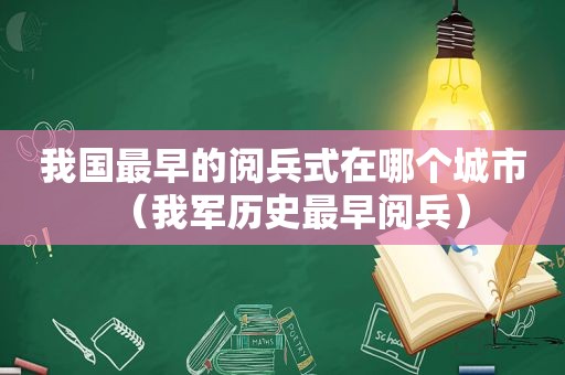 我国最早的阅兵式在哪个城市（我军历史最早阅兵）