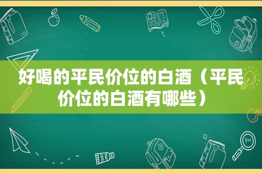 好喝的平民价位的白酒（平民价位的白酒有哪些）