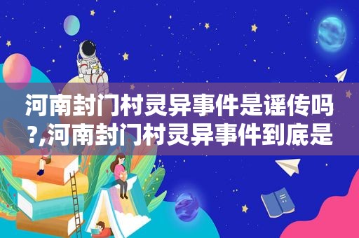 河南封门村灵异事件是谣传吗?,河南封门村灵异事件到底是怎么回事