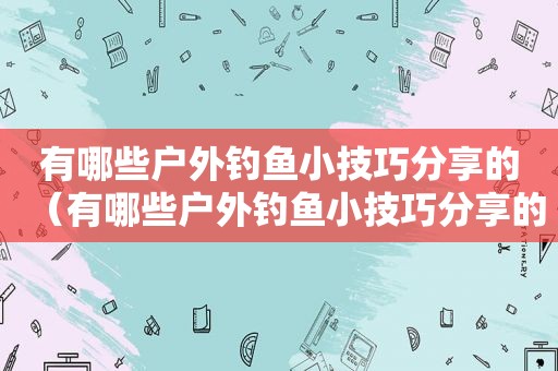 有哪些户外钓鱼小技巧分享的（有哪些户外钓鱼小技巧分享的软件）