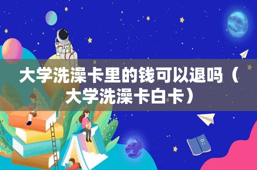 大学洗澡卡里的钱可以退吗（大学洗澡卡白卡）