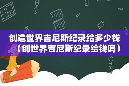 创造世界吉尼斯纪录给多少钱（创世界吉尼斯纪录给钱吗）