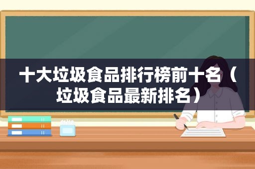 十大垃圾食品排行榜前十名（垃圾食品最新排名）